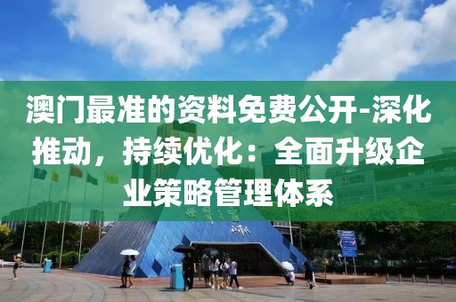 澳门最准的资料免费公开-深化推动，持续优化：全面升级企业策略管理体系