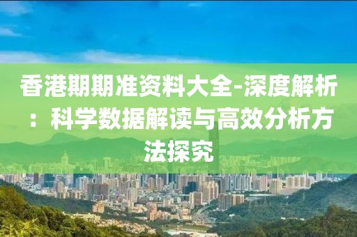 香港期期准资料大全-深度解析：科学数据解读与高效分析方法探究