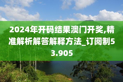 2024年开码结果澳门开奖,精准解析解答解释方法_订阅制53.905