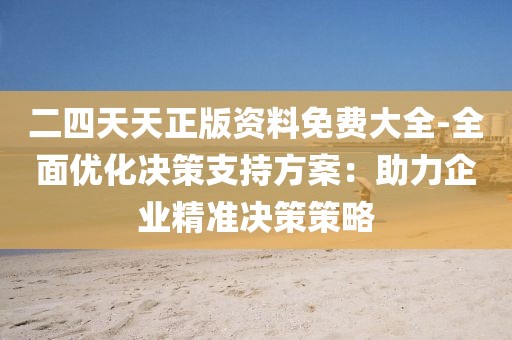 二四天天正版资料免费大全-全面优化决策支持方案：助力企业精准决策策略