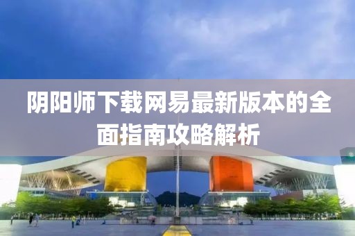 阴阳师下载网易最新版本的全面指南攻略解析