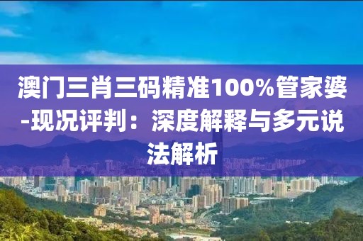 澳门三肖三码精准100%管家婆-现况评判：深度解释与多元说法解析
