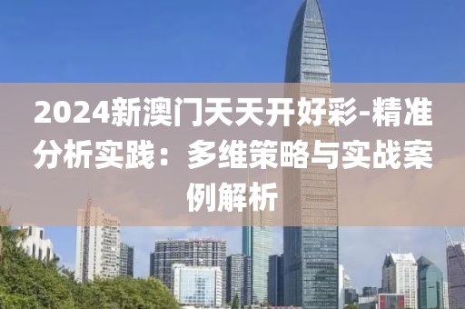2024新澳门天天开好彩-精准分析实践：多维策略与实战案例解析