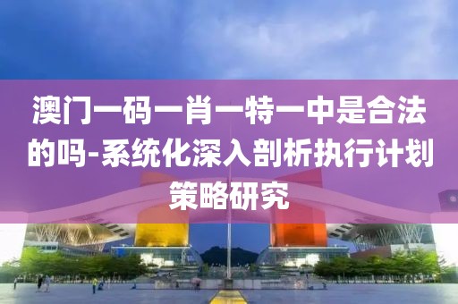 澳门一码一肖一特一中是合法的吗-系统化深入剖析执行计划策略研究