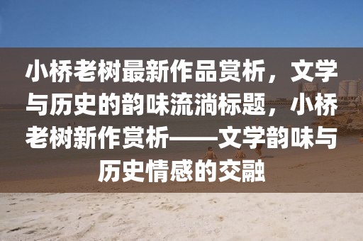 小桥老树最新作品赏析，文学与历史的韵味流淌标题，小桥老树新作赏析——文学韵味与历史情感的交融