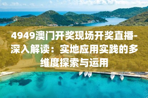 4949澳门开奖现场开奖直播-深入解读：实地应用实践的多维度探索与运用