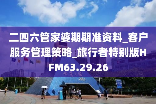 二四六管家婆期期准资料_客户服务管理策略_旅行者特别版HFM63.29.26