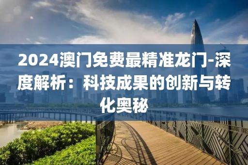 2024澳门免费最精准龙门-深度解析：科技成果的创新与转化奥秘