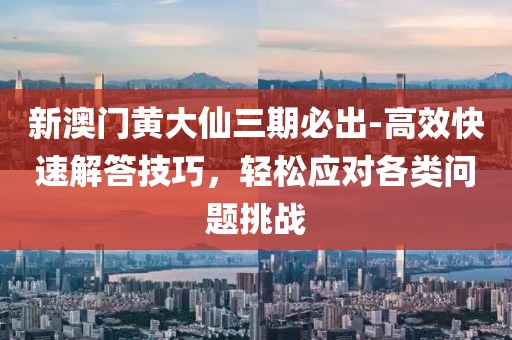 新澳门黄大仙三期必出-高效快速解答技巧，轻松应对各类问题挑战