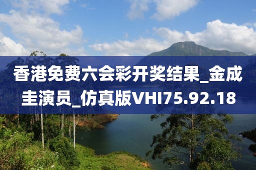 香港免费六会彩开奖结果_金成圭演员_仿真版VHI75.92.18