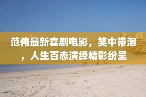 范伟最新喜剧电影，笑中带泪，人生百态演绎精彩纷呈
