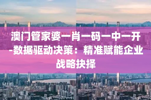 澳门管家婆一肖一码一中一开-数据驱动决策：精准赋能企业战略抉择