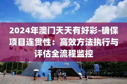 2024年澳门天天有好彩-确保项目连贯性：高效方法执行与评估全流程监控