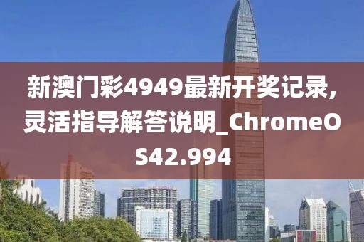 新澳门彩4949最新开奖记录,灵活指导解答说明_ChromeOS42.994