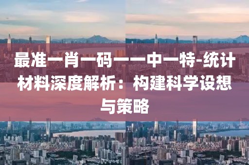 最准一肖一码一一中一特-统计材料深度解析：构建科学设想与策略