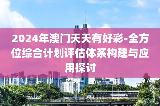 2024年澳门天天有好彩-全方位综合计划评估体系构建与应用探讨