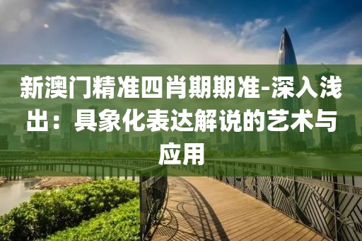 新澳门精准四肖期期准-深入浅出：具象化表达解说的艺术与应用