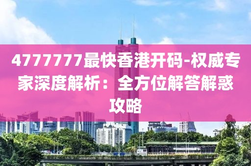 4777777最快香港开码-权威专家深度解析：全方位解答解惑攻略