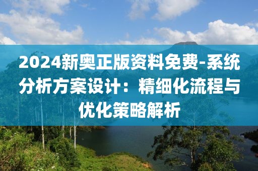 2024新奥正版资料免费-系统分析方案设计：精细化流程与优化策略解析