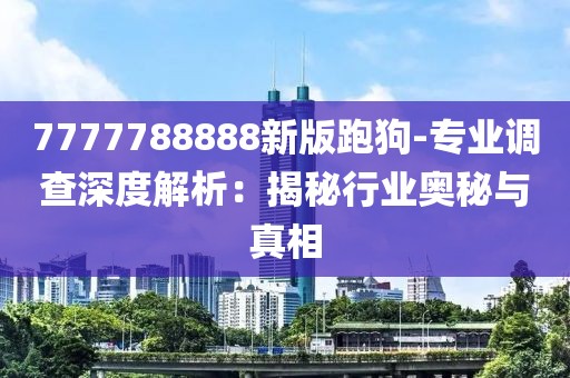 7777788888新版跑狗-专业调查深度解析：揭秘行业奥秘与真相