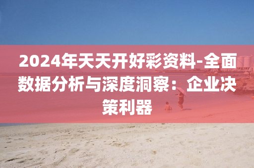 2024年天天开好彩资料-全面数据分析与深度洞察：企业决策利器