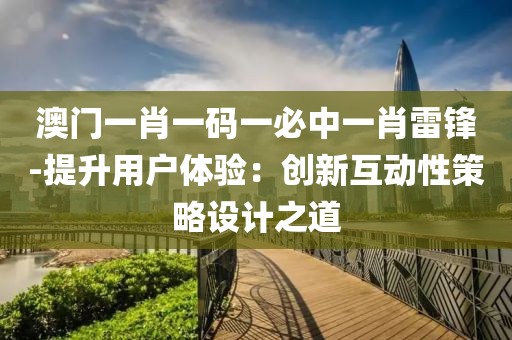 澳门一肖一码一必中一肖雷锋-提升用户体验：创新互动性策略设计之道