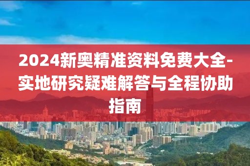 2024新奥精准资料免费大全-实地研究疑难解答与全程协助指南