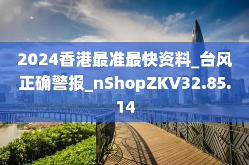 2024香港最准最快资料_台风正确警报_nShopZKV32.85.14