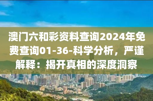 澳门六和彩资料查询2024年免费查询01-36-科学分析，严谨解释：揭开真相的深度洞察