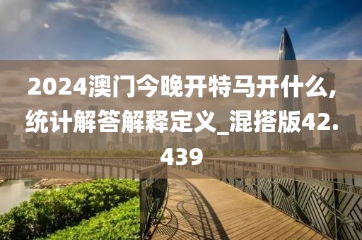 2024澳门今晚开特马开什么,统计解答解释定义_混搭版42.439
