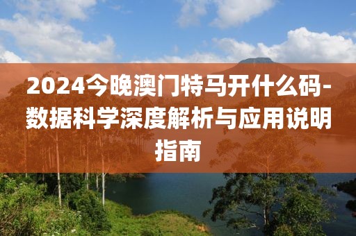 2024今晚澳门特马开什么码-数据科学深度解析与应用说明指南