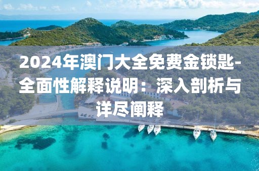 2024年澳门大全免费金锁匙-全面性解释说明：深入剖析与详尽阐释