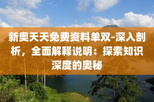 新奥天天免费资料单双-深入剖析，全面解释说明：探索知识深度的奥秘