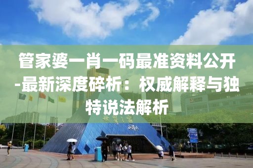 管家婆一肖一码最准资料公开-最新深度碎析：权威解释与独特说法解析