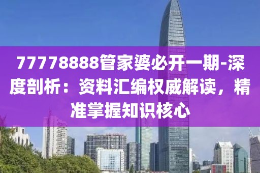 77778888管家婆必开一期-深度剖析：资料汇编权威解读，精准掌握知识核心