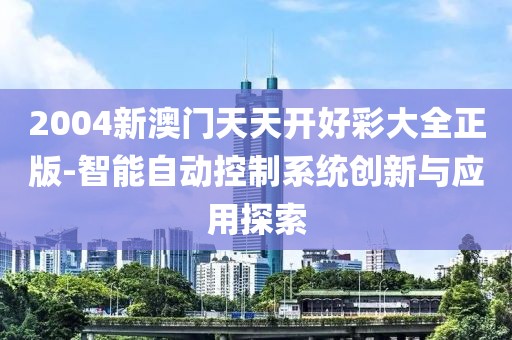 2004新澳门天天开好彩大全正版-智能自动控制系统创新与应用探索