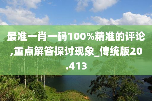 最准一肖一码100%精准的评论,重点解答探讨现象_传统版20.413
