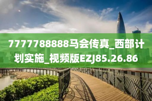 7777788888马会传真_西部计划实施_视频版EZJ85.26.86
