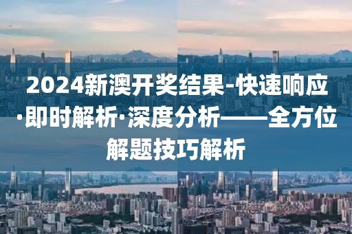 2024新澳开奖结果-快速响应·即时解析·深度分析——全方位解题技巧解析