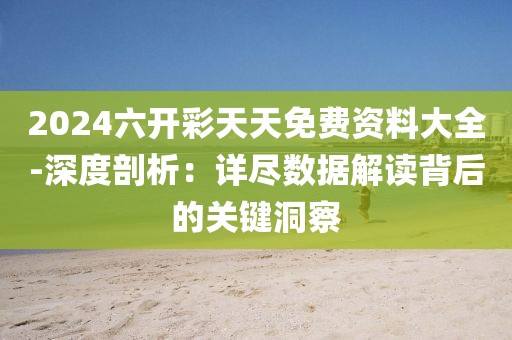 2024六开彩天天免费资料大全-深度剖析：详尽数据解读背后的关键洞察