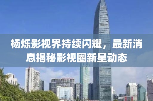杨烁影视界持续闪耀，最新消息揭秘影视圈新星动态