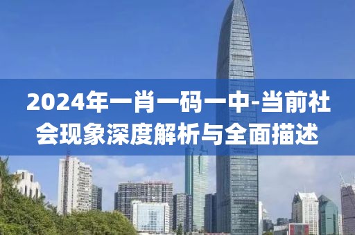 2024年一肖一码一中-当前社会现象深度解析与全面描述