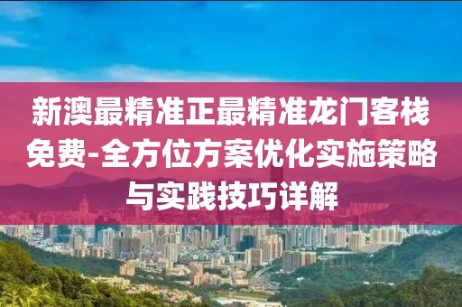 新澳最精准正最精准龙门客栈免费-全方位方案优化实施策略与实践技巧详解