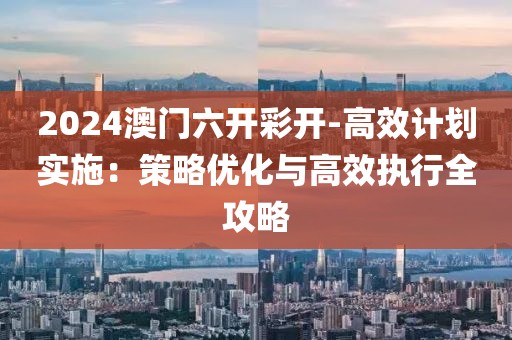 2024澳门六开彩开-高效计划实施：策略优化与高效执行全攻略
