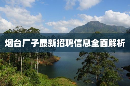 烟台厂子最新招聘信息全面解析