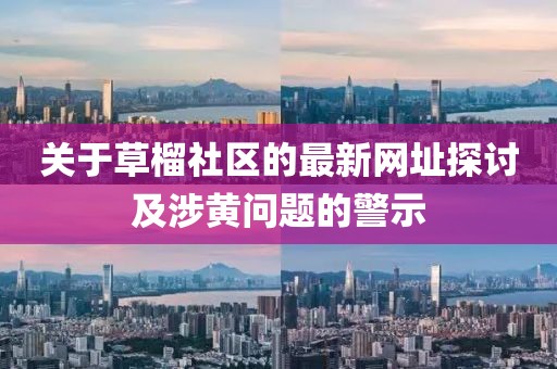 关于草榴社区的最新网址探讨及涉黄问题的警示