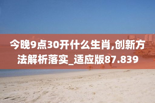 今晚9点30开什么生肖,创新方法解析落实_适应版87.839