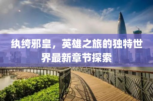 纨绔邪皇，英雄之旅的独特世界最新章节探索
