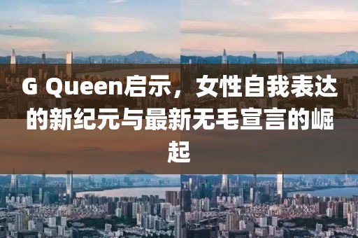 G Queen启示，女性自我表达的新纪元与最新无毛宣言的崛起