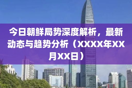 今日朝鲜局势深度解析，最新动态与趋势分析（XXXX年XX月XX日）